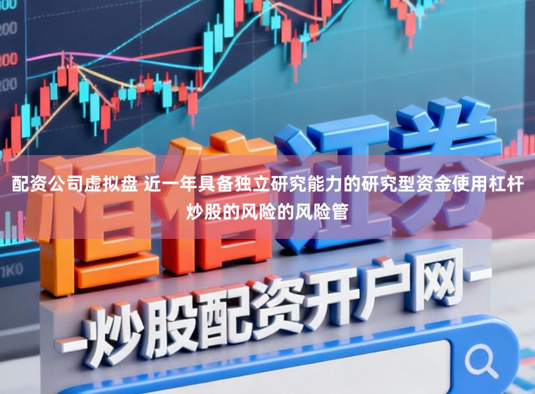 配资公司虚拟盘 近一年具备独立研究能力的研究型资金使用杠杆炒股的风险的风险管
