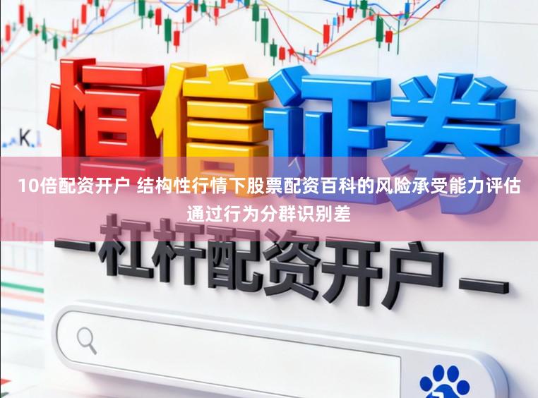 10倍配资开户 结构性行情下股票配资百科的风险承受能力评估通过行为分群识别差