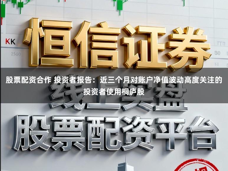 股票配资合作 投资者报告:近三个月对账户净值波动高度关注的投资者使用桐庐股