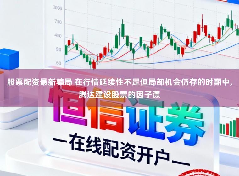 股票配资最新骗局 在行情延续性不足但局部机会仍存的时期中，腾达建设股票的因子漂