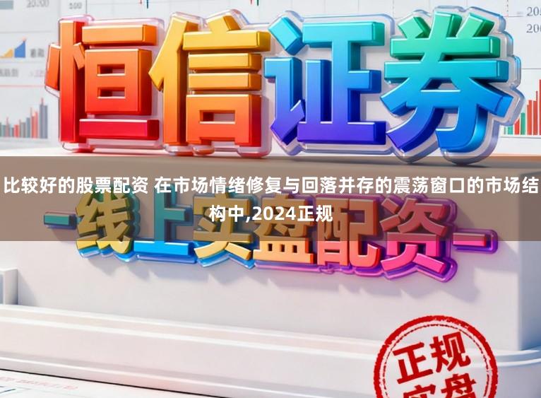 比较好的股票配资 在市场情绪修复与回落并存的震荡窗口的市场结构中，2024正规
