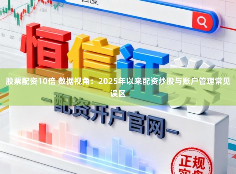 股票配资10倍 数据视角:2025年以来配资炒股与账户管理常见误区
