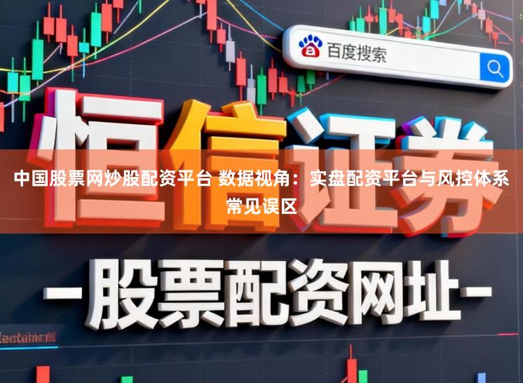 中国股票网炒股配资平台 数据视角:实盘配资平台与风控体系常见误区