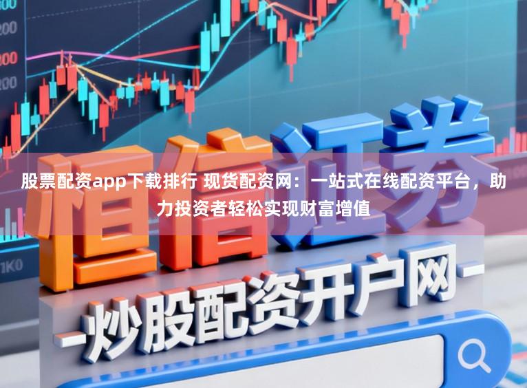 股票配资app下载排行 现货配资网:一站式在线配资平台,助力投资者轻松实现财富增值