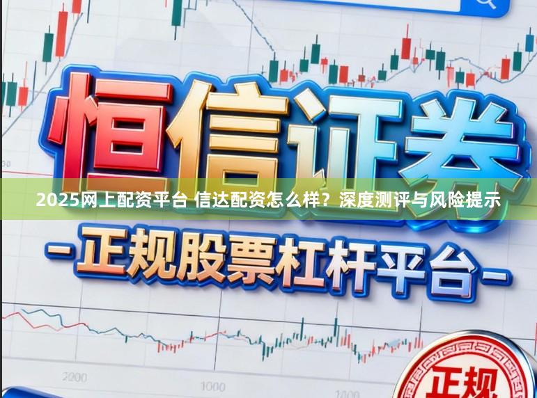 2025网上配资平台 信达配资怎么样？深度测评与风险提示