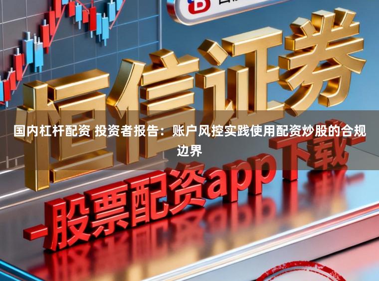 国内杠杆配资 投资者报告：账户风控实践使用配资炒股的合规边界
