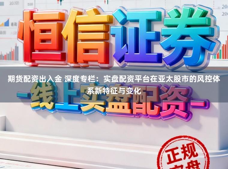 期货配资出入金 深度专栏：实盘配资平台在亚太股市的风控体系新特征与变化