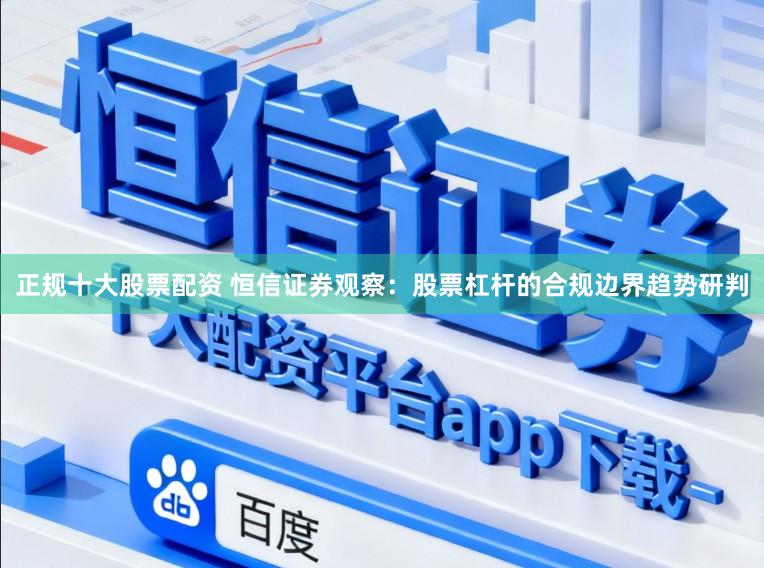 正规十大股票配资 恒信证券观察:股票杠杆的合规边界趋势研判