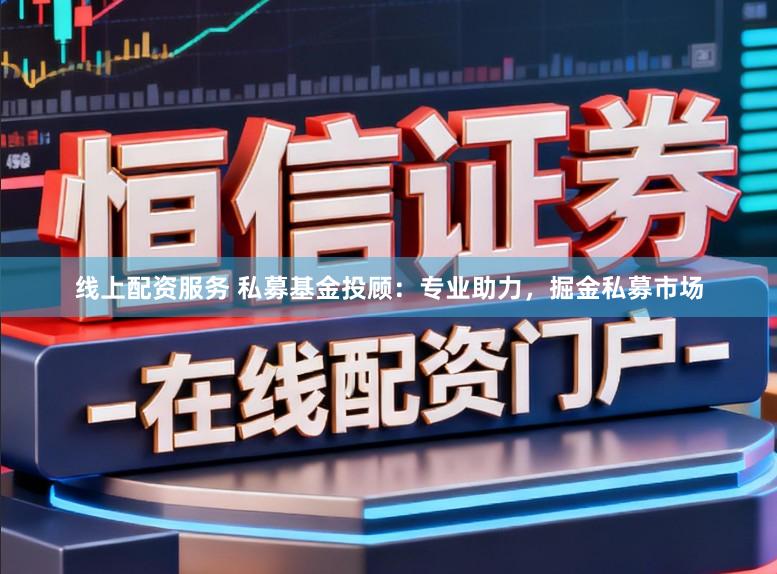线上配资服务 私募基金投顾:专业助力,掘金私募市场