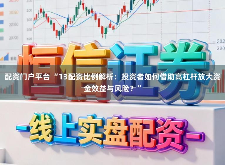 配资门户平台 “13配资比例解析:投资者如何借助高杠杆放大资金效益与风险?”