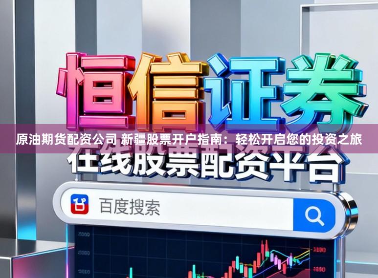 原油期货配资公司 新疆股票开户指南:轻松开启您的投资之旅