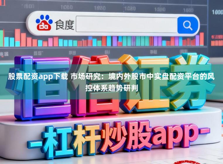 股票配资app下载 市场研究:境内外股市中实盘配资平台的风控体系趋势研判