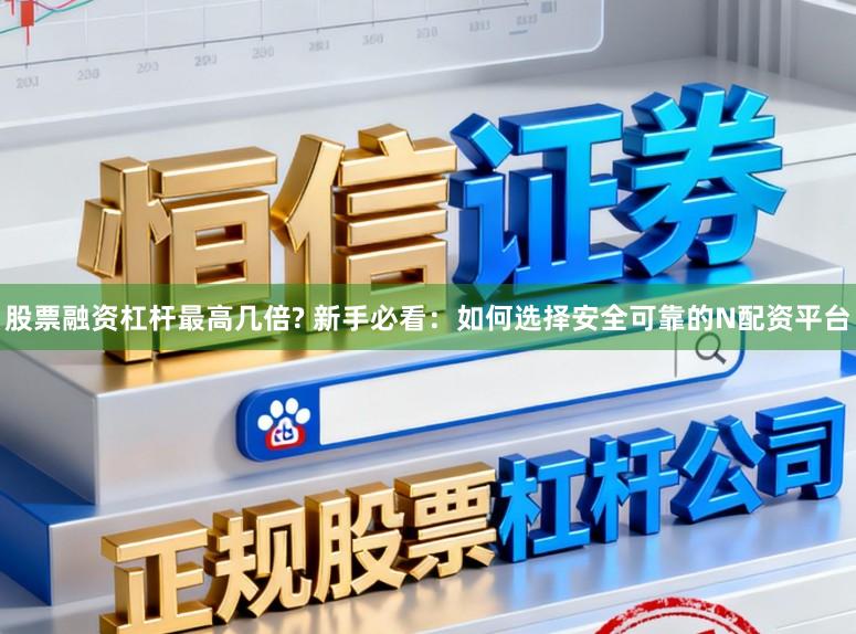 股票融资杠杆最高几倍? 新手必看：如何选择安全可靠的N配资平台