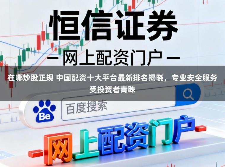 在哪炒股正规 中国配资十大平台最新排名揭晓，专业安全服务受投资者青睐