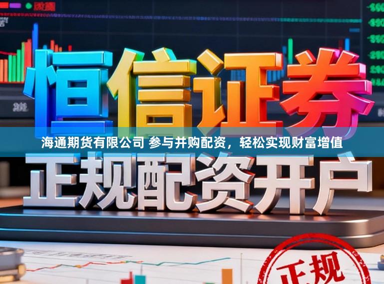 海通期货有限公司 参与并购配资，轻松实现财富增值