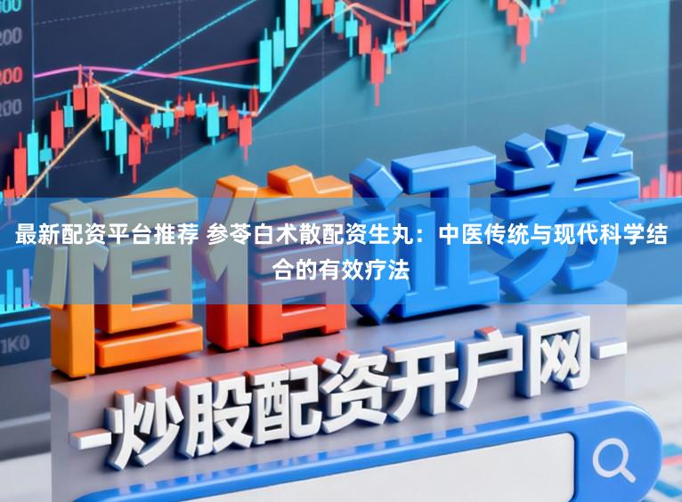 最新配资平台推荐 参苓白术散配资生丸：中医传统与现代科学结合的有效疗法
