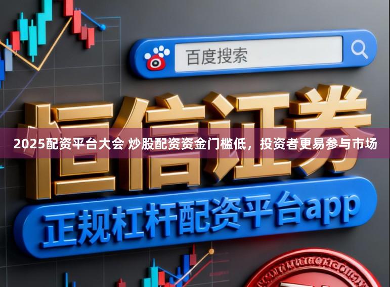 2025配资平台大会 炒股配资资金门槛低，投资者更易参与市场