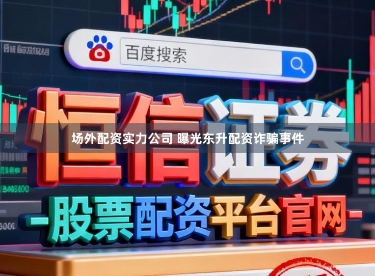 场外配资实力公司 曝光东升配资诈骗事件