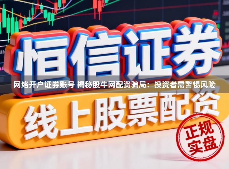 网络开户证券账号 揭秘股牛网配资骗局：投资者需警惕风险