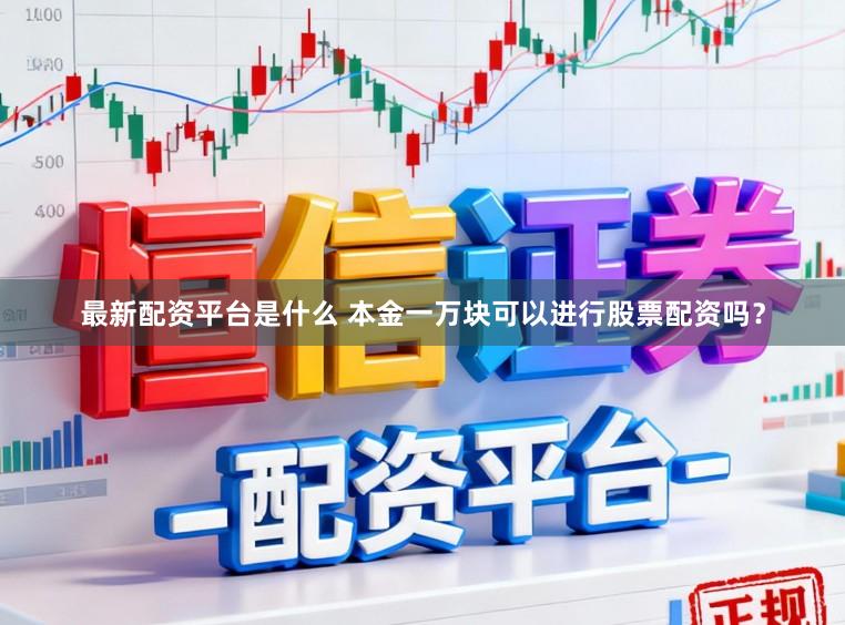 最新配资平台是什么 本金一万块可以进行股票配资吗？