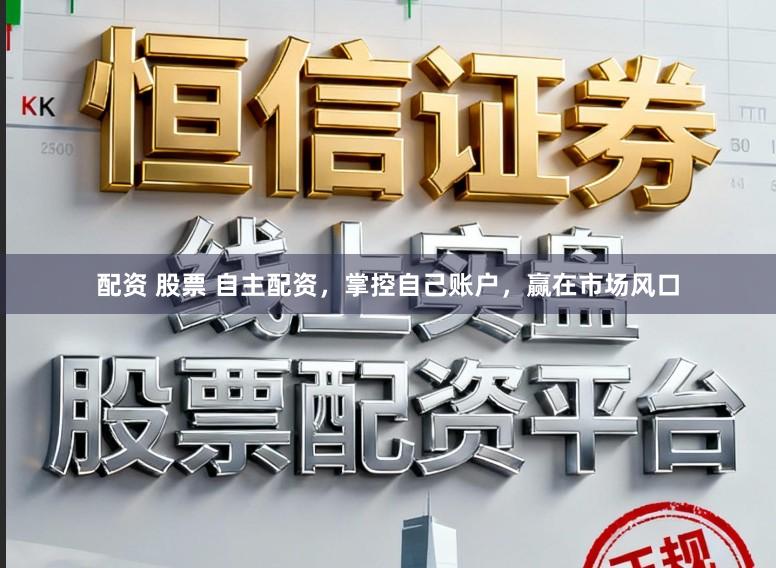 配资 股票 自主配资，掌控自己账户，赢在市场风口