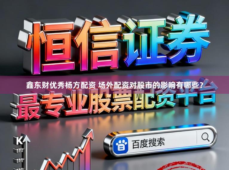 鑫东财优秀杨方配资 场外配资对股市的影响有哪些？