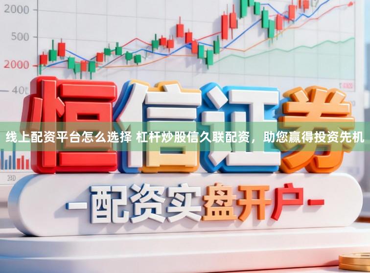 线上配资平台怎么选择 杠杆炒股信久联配资，助您赢得投资先机