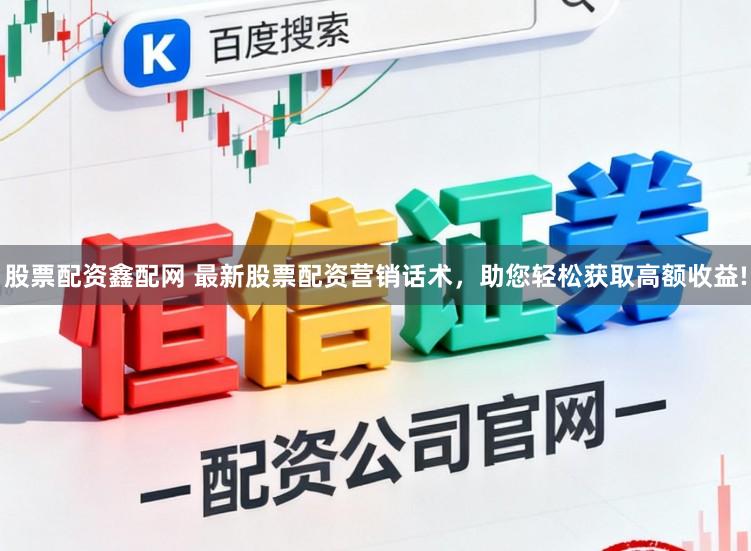 股票配资鑫配网 最新股票配资营销话术，助您轻松获取高额收益!