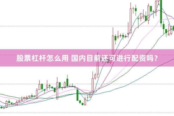 股票杠杆怎么用 国内目前还可进行配资吗？