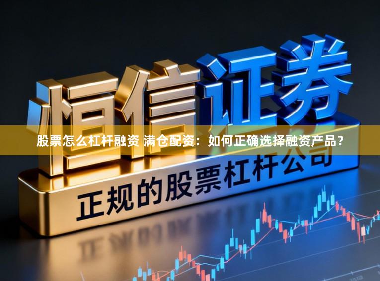 股票怎么杠杆融资 满仓配资：如何正确选择融资产品？