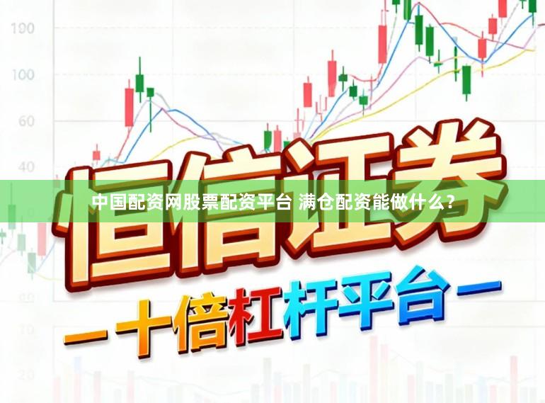 中国配资网股票配资平台 满仓配资能做什么？