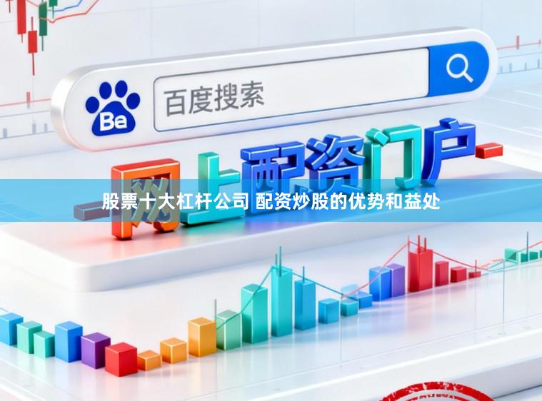 股票十大杠杆公司 配资炒股的优势和益处