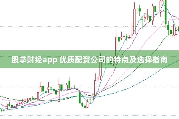 股掌财经app 优质配资公司的特点及选择指南