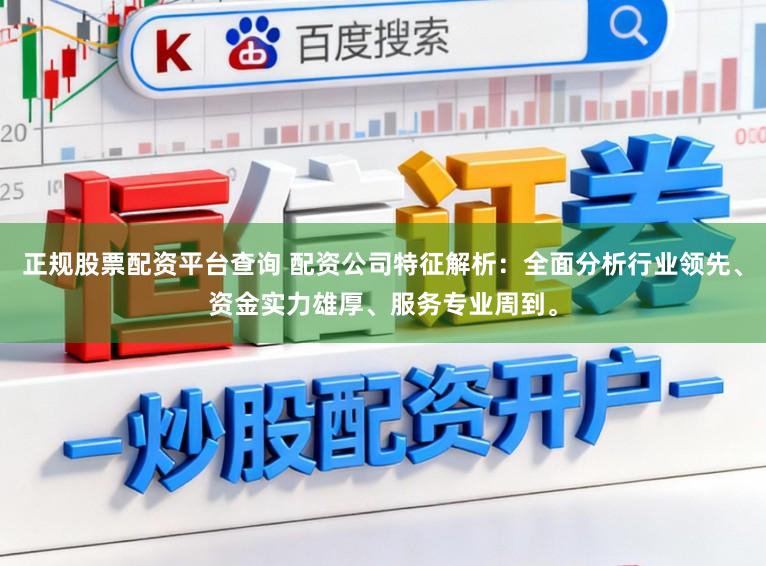 正规股票配资平台查询 配资公司特征解析：全面分析行业领先、资金实力雄厚、服务专业周到。