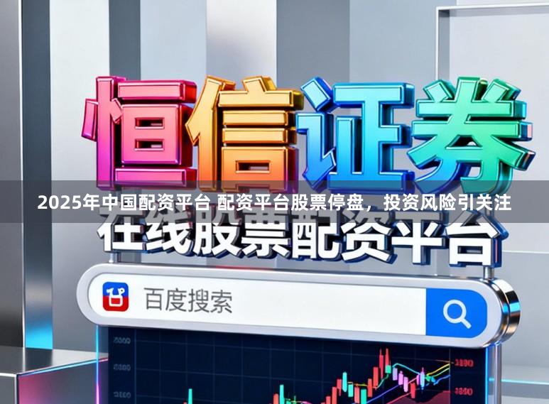 2025年中国配资平台 配资平台股票停盘,投资风险引关注