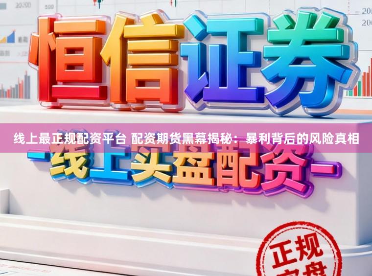 线上最正规配资平台 配资期货黑幕揭秘：暴利背后的风险真相