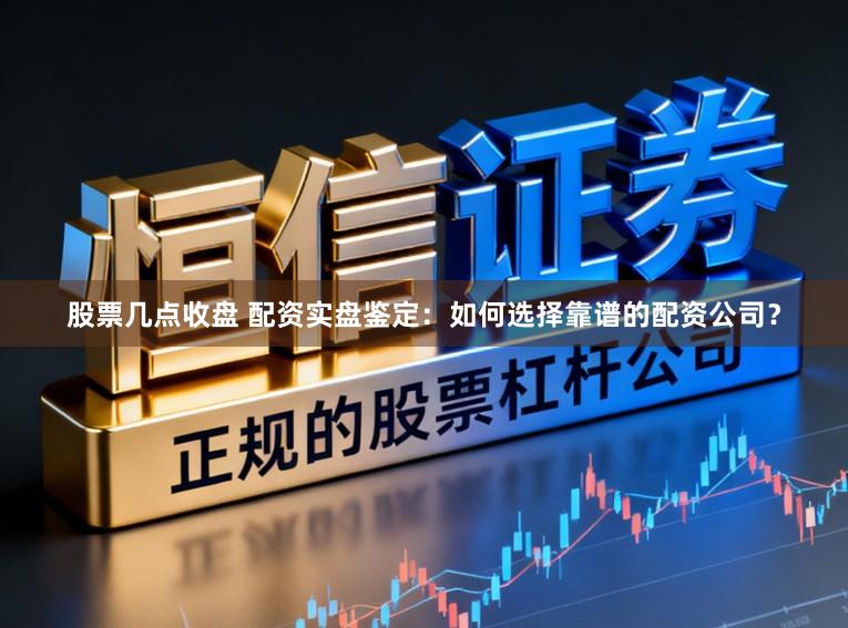 股票几点收盘 配资实盘鉴定：如何选择靠谱的配资公司？