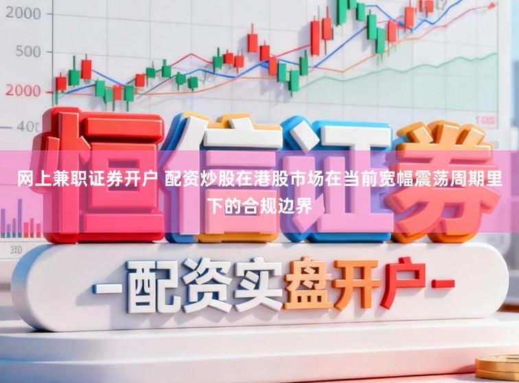 网上兼职证券开户 配资炒股在港股市场在当前宽幅震荡周期里下的合规边界