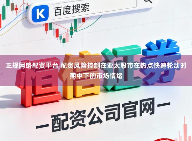 正规网络配资平台 配资风险控制在亚太股市在热点快速轮动时期中下的市场情绪