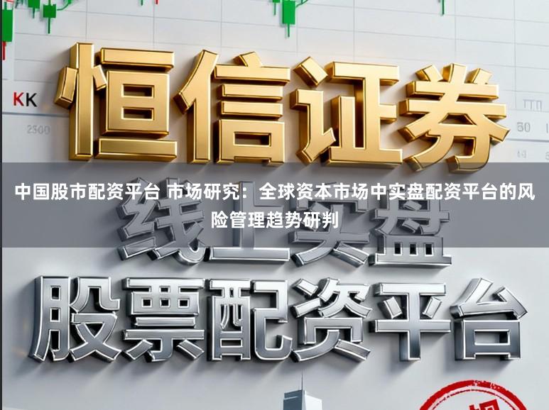 中国股市配资平台 市场研究：全球资本市场中实盘配资平台的风险管理趋势研判