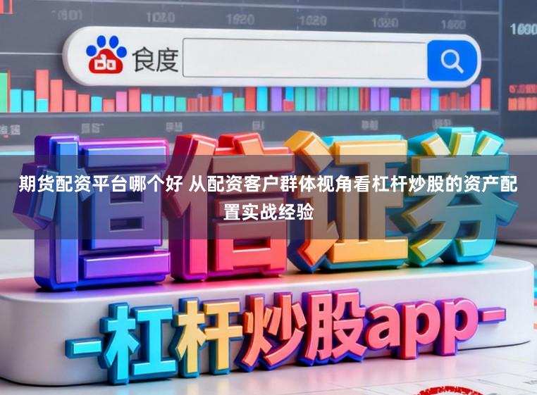 期货配资平台哪个好 从配资客户群体视角看杠杆炒股的资产配置实战经验