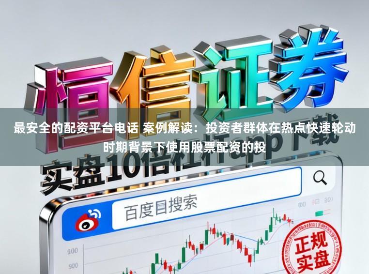 最安全的配资平台电话 案例解读：投资者群体在热点快速轮动时期背景下使用股票配资的投