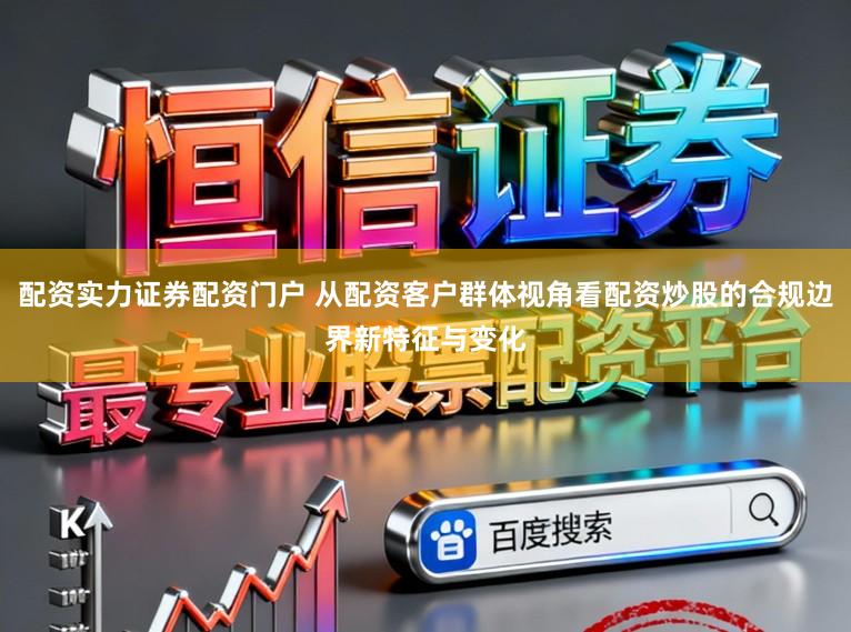 配资实力证券配资门户 从配资客户群体视角看配资炒股的合规边界新特征与变化
