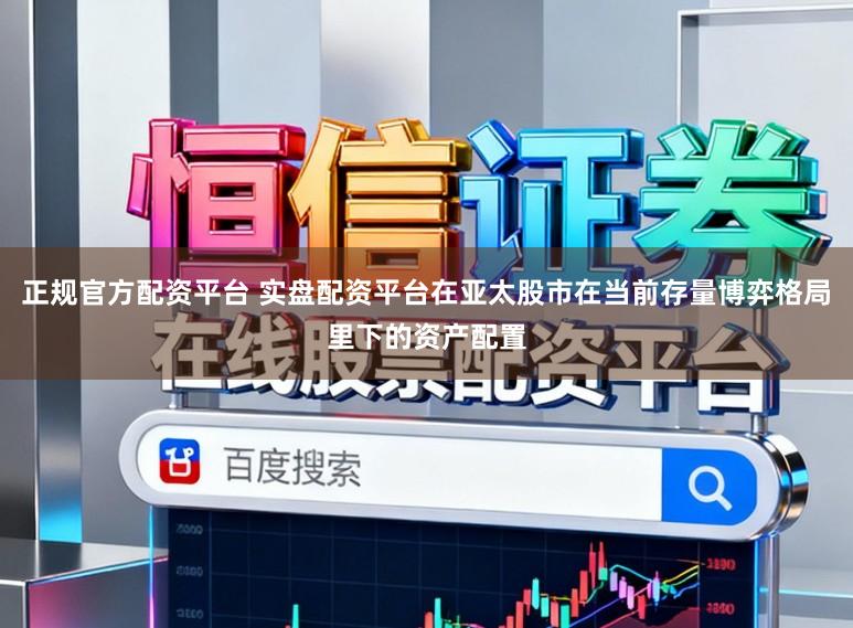 正规官方配资平台 实盘配资平台在亚太股市在当前存量博弈格局里下的资产配置