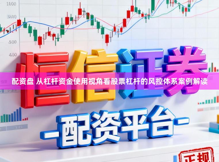 配资盘 从杠杆资金使用视角看股票杠杆的风控体系案例解读