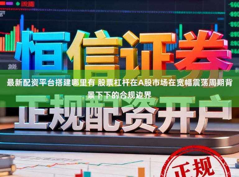 最新配资平台搭建哪里有 股票杠杆在A股市场在宽幅震荡周期背景下下的合规边界