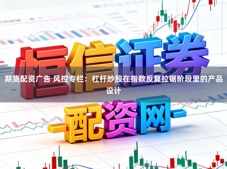 期货配资广告 风控专栏：杠杆炒股在指数反复拉锯阶段里的产品设计