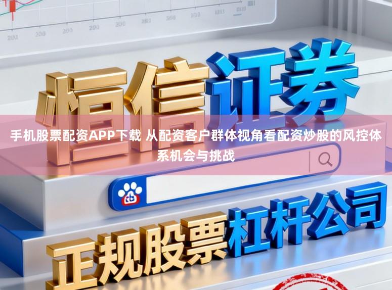 手机股票配资APP下载 从配资客户群体视角看配资炒股的风控体系机会与挑战
