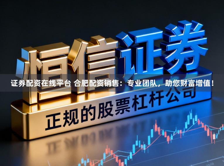 证券配资在线平台 合肥配资销售：专业团队，助您财富增值！