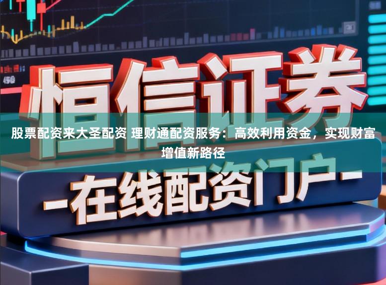 股票配资来大圣配资 理财通配资服务：高效利用资金，实现财富增值新路径